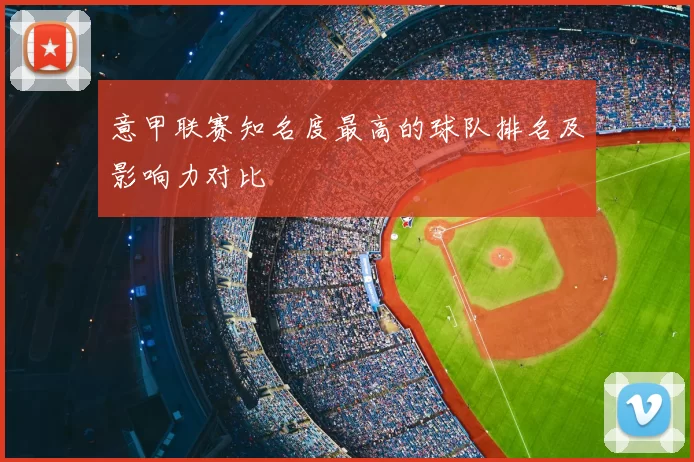 意甲联赛知名度最高的球队排名及影响力对比
