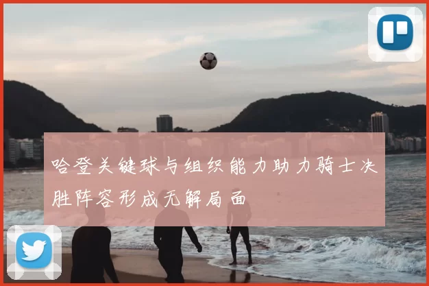 哈登关键球与组织能力助力骑士决胜阵容形成无解局面