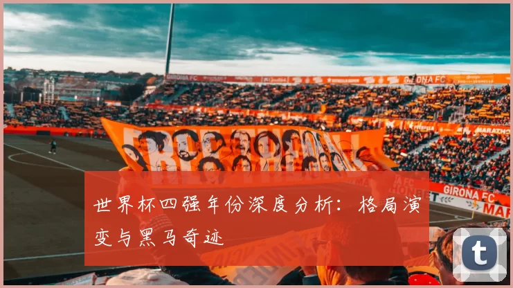 世界杯四强年份深度分析:格局演变与黑马奇迹