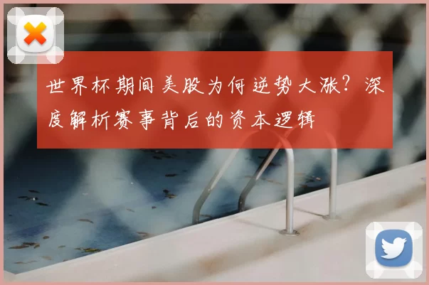 世界杯期间美股为何逆势大涨？深度解析赛事背后的资本逻辑