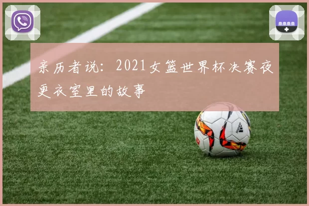 亲历者说：2021女篮世界杯决赛夜更衣室里的故事