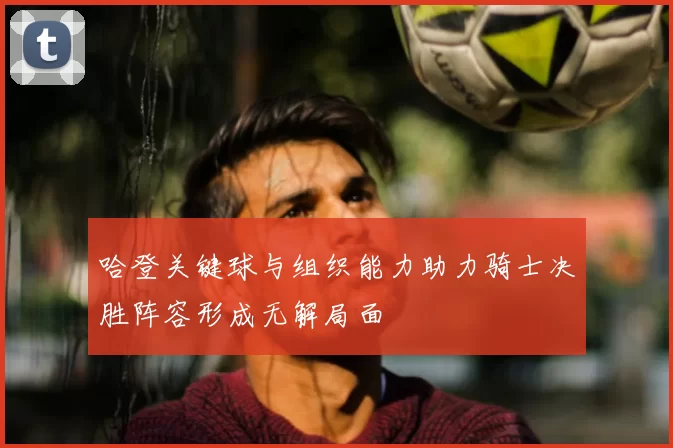 哈登关键球与组织能力助力骑士决胜阵容形成无解局面