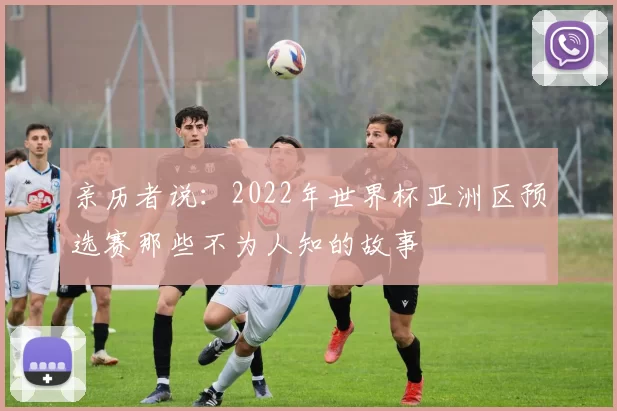 亲历者说：2022年世界杯亚洲区预选赛那些不为人知的故事
