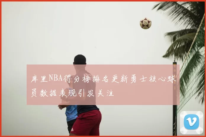 库里NBA得分榜排名更新勇士核心球员数据表现引发关注