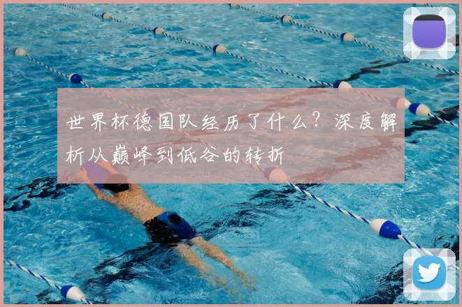 世界杯德国队经历了什么？深度解析从巅峰到低谷的转折