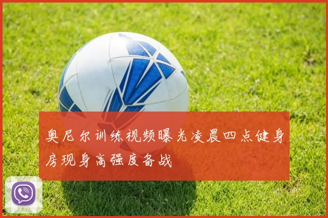 奥尼尔训练视频曝光凌晨四点健身房现身高强度备战