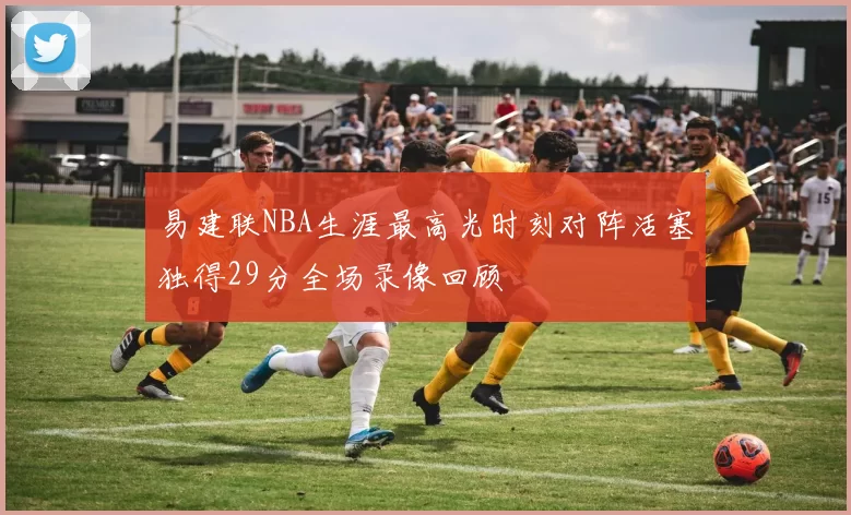 易建联NBA生涯最高光时刻对阵活塞独得29分全场录像回顾