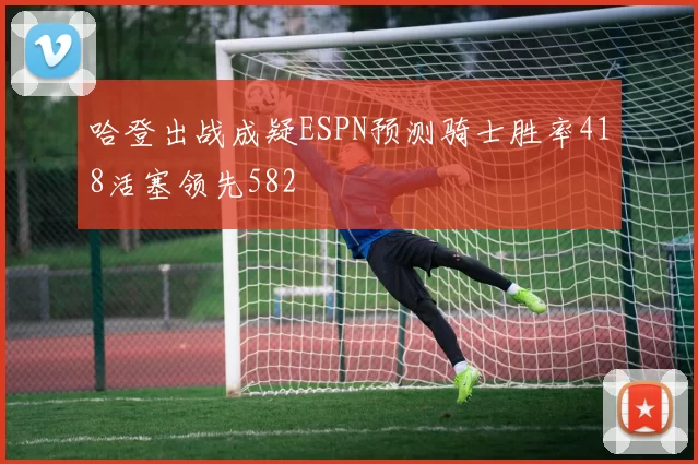 哈登出战成疑ESPN预测骑士胜率418活塞领先582