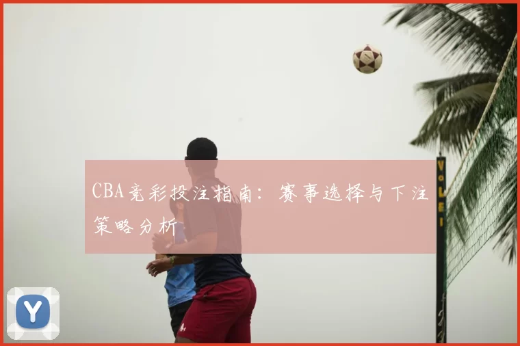 CBA竞彩投注指南：赛事选择与下注策略分析