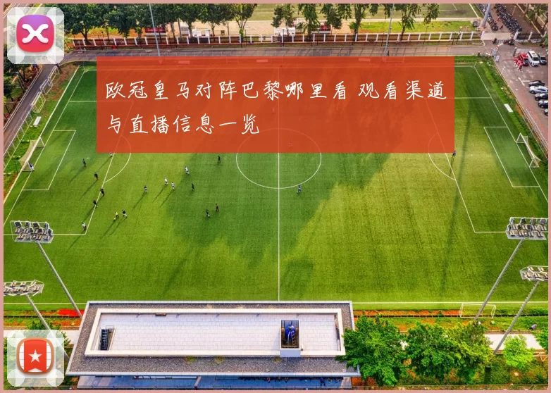 欧冠皇马对阵巴黎哪里看 观看渠道与直播信息一览