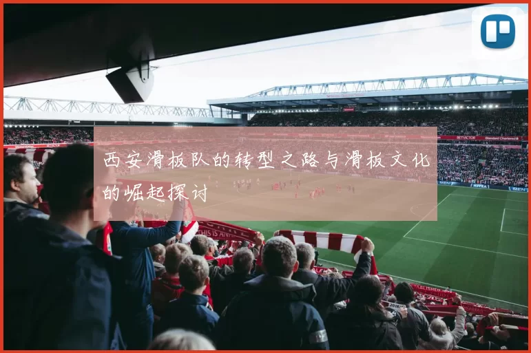 西安滑板队的转型之路与滑板文化的崛起探讨