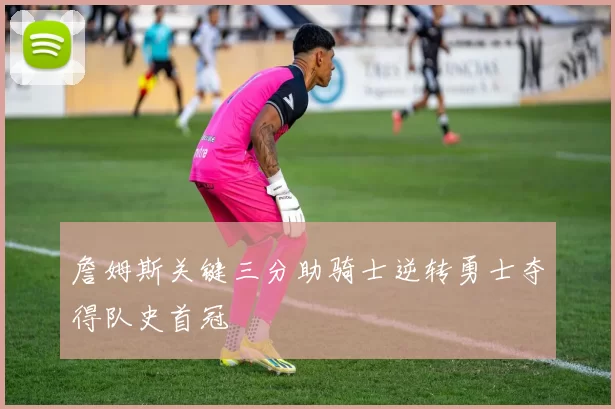 詹姆斯关键三分助骑士逆转勇士夺得队史首冠