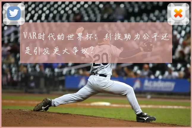 VAR时代的世界杯:科技助力公平还是引发更大争议?