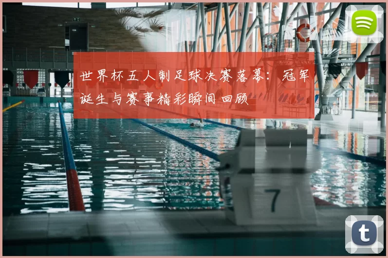 世界杯五人制足球决赛落幕:冠军诞生与赛事精彩瞬间回顾