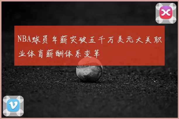 NBA球员年薪突破五千万美元大关职业体育薪酬体系变革