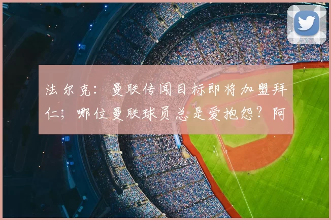 法尔克:曼联传闻目标即将加盟拜仁;哪位曼联球员总是爱抱怨?阿马德:我不会说出他的名字!