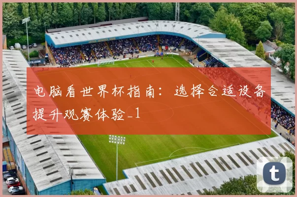 电脑看世界杯指南:选择合适设备提升观赛体验_1