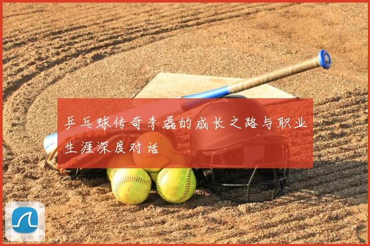 乒乓球传奇李磊的成长之路与职业生涯深度对话