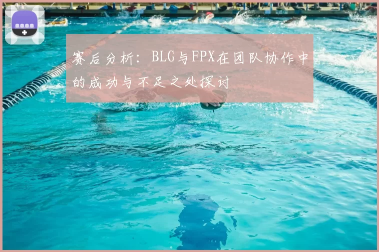 赛后分析：BLG与FPX在团队协作中的成功与不足之处探讨