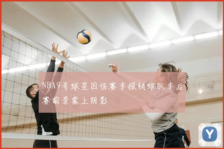 NBA9号球星因伤赛季报销球队季后赛前景蒙上阴影