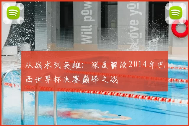 从战术到英雄：深度解读2014年巴西世界杯决赛巅峰之战