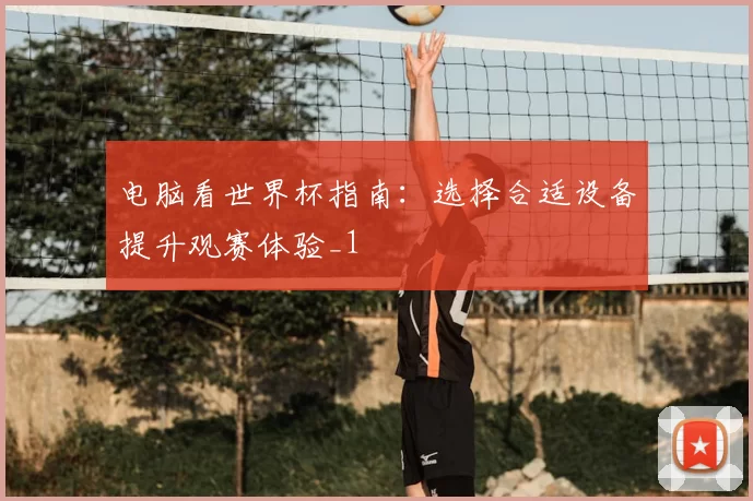 电脑看世界杯指南:选择合适设备提升观赛体验_1
