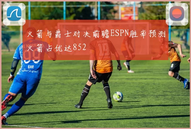 火箭与爵士对决前瞻ESPN胜率预测火箭占优达852