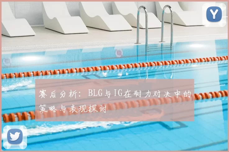 赛后分析:BLG与IG在耐力对决中的策略与表现探讨