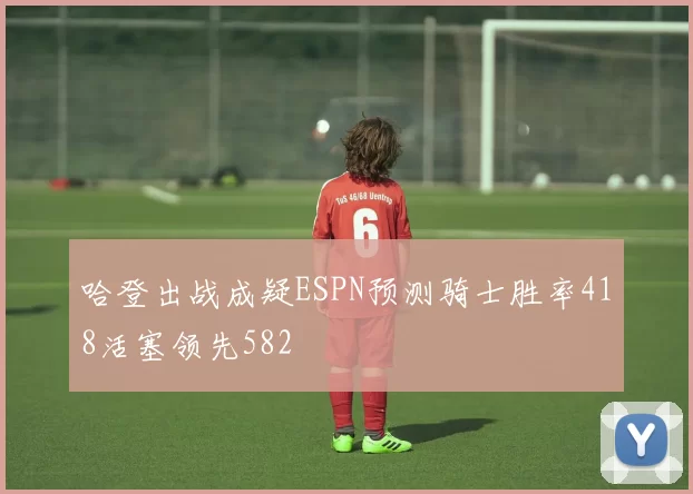 哈登出战成疑ESPN预测骑士胜率418活塞领先582