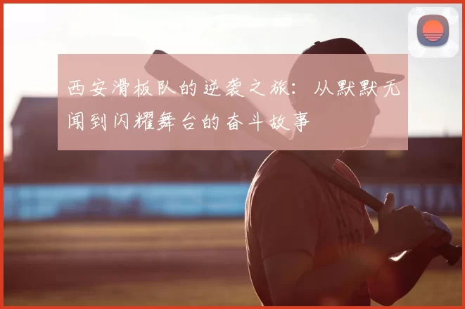西安滑板队的逆袭之旅:从默默无闻到闪耀舞台的奋斗故事