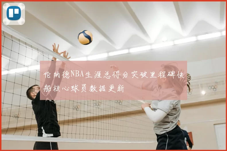 伦纳德NBA生涯总得分突破里程碑快船核心球员数据更新