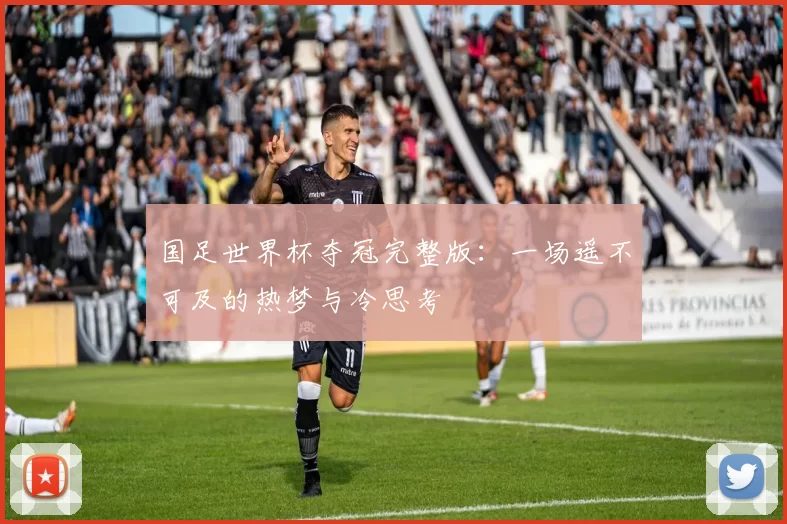 国足世界杯夺冠完整版:一场遥不可及的热梦与冷思考