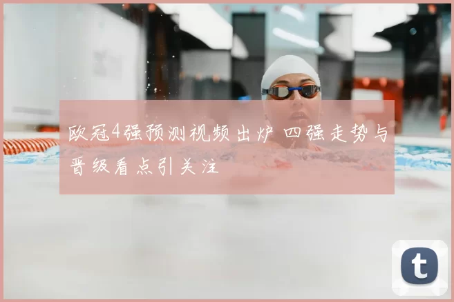 欧冠4强预测视频出炉 四强走势与晋级看点引关注