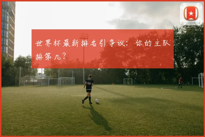 世界杯最新排名引争议：你的主队排第几？