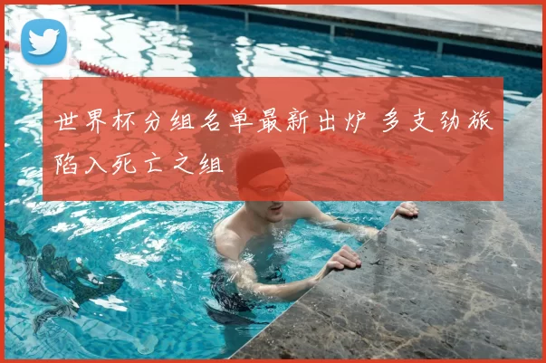 世界杯分组名单最新出炉 多支劲旅陷入死亡之组