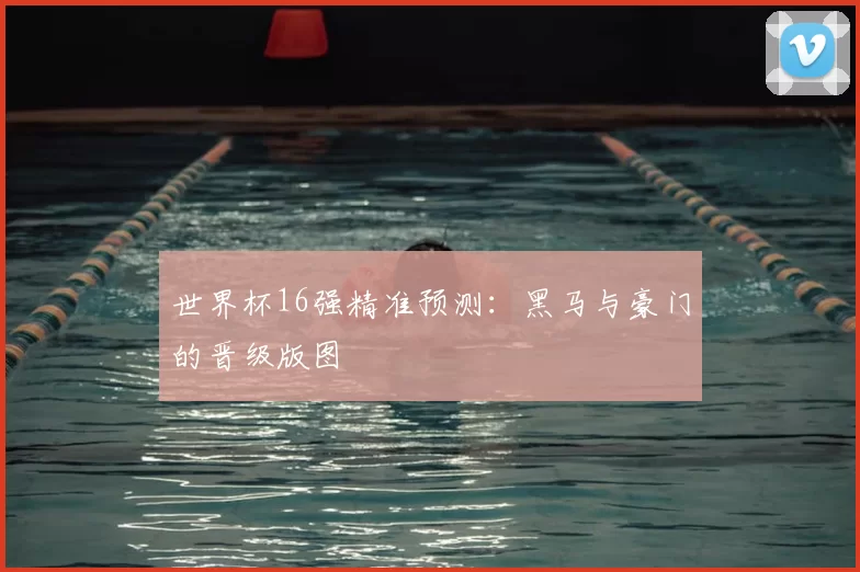 世界杯16强精准预测：黑马与豪门的晋级版图