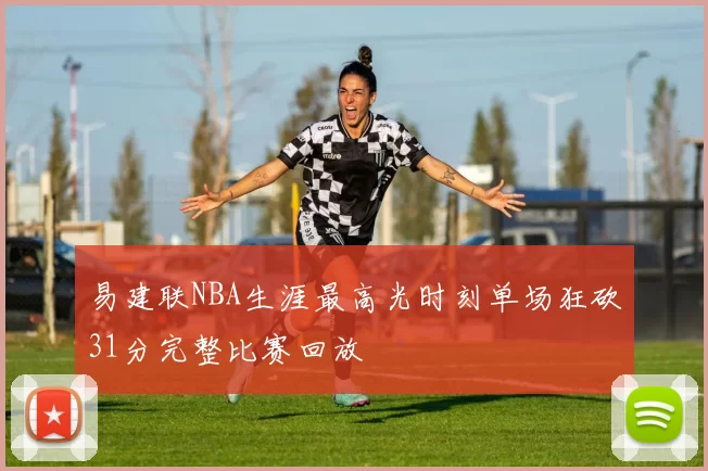 易建联NBA生涯最高光时刻单场狂砍31分完整比赛回放