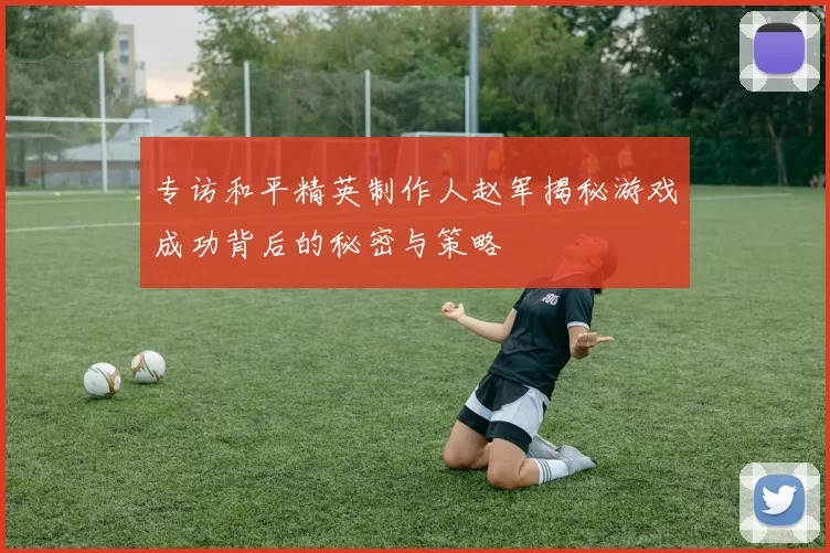 专访和平精英制作人赵军揭秘游戏成功背后的秘密与策略