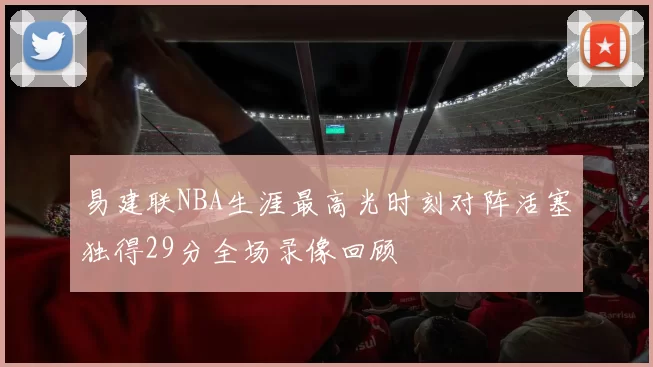 易建联NBA生涯最高光时刻对阵活塞独得29分全场录像回顾