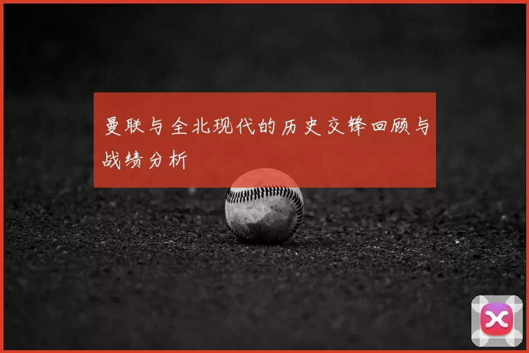 曼联与全北现代的历史交锋回顾与战绩分析