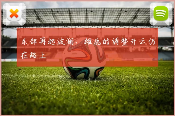 东部再起波澜,雄鹿的调整开云仍在路上