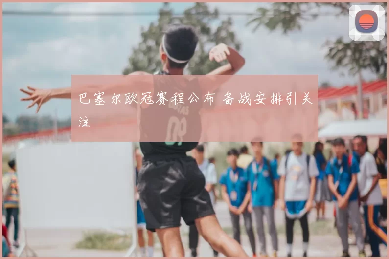巴塞尔欧冠赛程公布 备战安排引关注