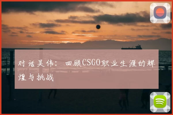 对话吴伟：回顾CSGO职业生涯的辉煌与挑战