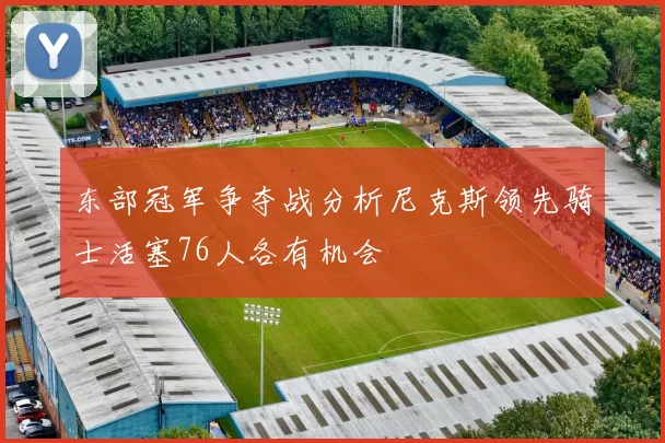 东部冠军争夺战分析尼克斯领先骑士活塞76人各有机会