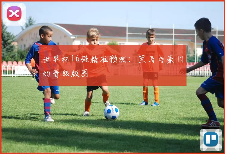 世界杯16强精准预测：黑马与豪门的晋级版图