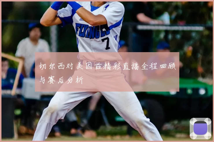 切尔西对美因兹精彩直播全程回顾与赛后分析