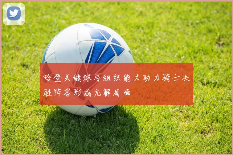 哈登关键球与组织能力助力骑士决胜阵容形成无解局面
