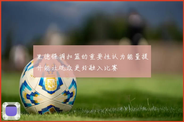 里德强调扣篮的重要性认为能量提升能让观众更好融入比赛