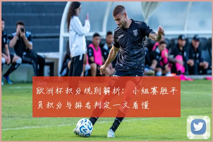欧洲杯积分规则解析:小组赛胜平负积分与排名判定一文看懂