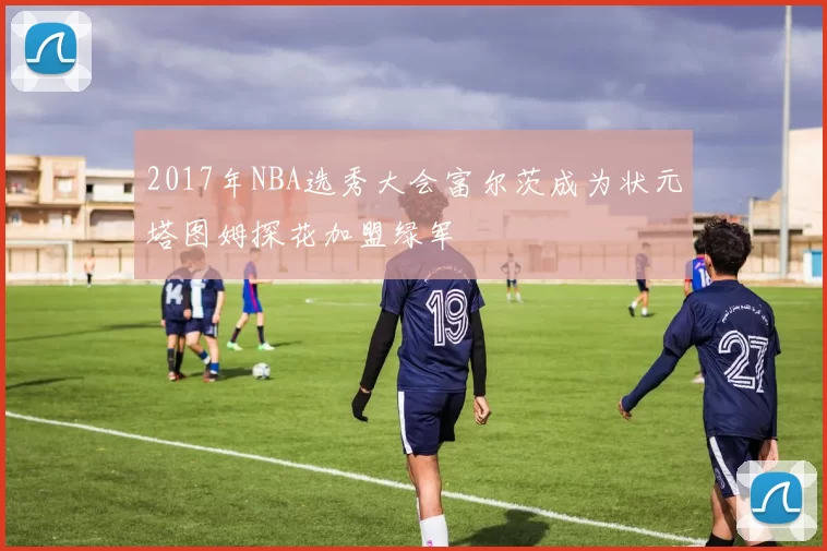 2017年NBA选秀大会富尔茨成为状元塔图姆探花加盟绿军